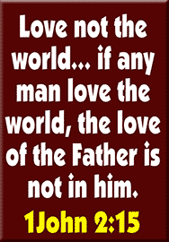 LOVE NOT THE WORLD...IF ANY MAN LOVE THE WORLD, THE LOVE OF THE FATHER IS NOT IN HIM.